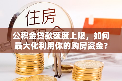 廊坊公积金贷款额度上限，如何最大化利用你的购房资金？