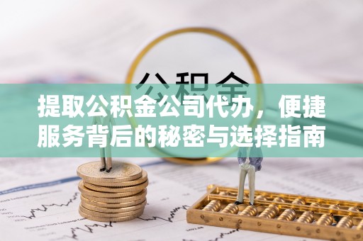 廊坊提取公积金公司代办，便捷服务背后的秘密与选择指南