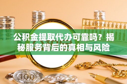 廊坊公积金提取代办可靠吗？揭秘服务背后的真相与风险
