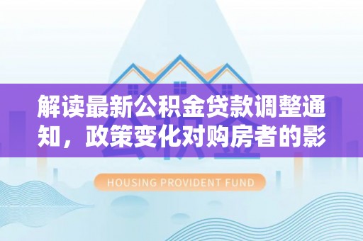 廊坊解读最新公积金贷款调整通知，政策变化对购房者的影响