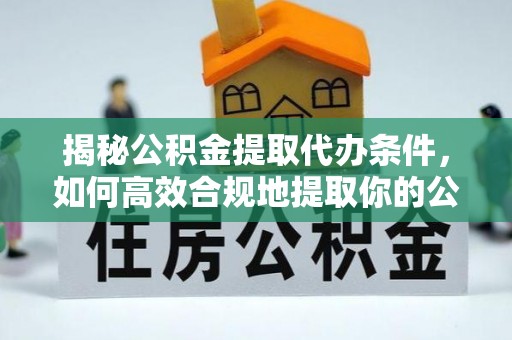 廊坊揭秘公积金提取代办条件，如何高效合规地提取你的公积金