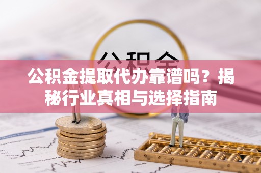 廊坊公积金提取代办靠谱吗？揭秘行业真相与选择指南
