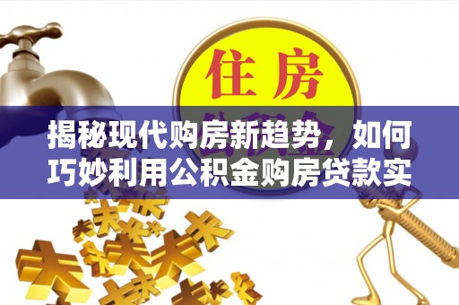 廊坊揭秘现代购房新趋势，如何巧妙利用公积金购房贷款实现梦想家园
