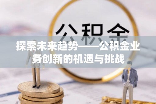 廊坊探索未来趋势——公积金业务创新的机遇与挑战