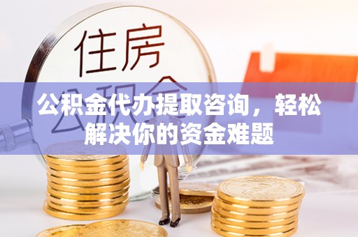 廊坊公积金代办提取咨询，轻松解决你的资金难题
