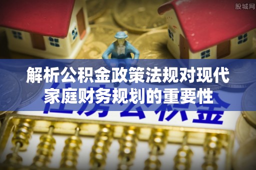 廊坊解析公积金政策法规对现代家庭财务规划的重要性