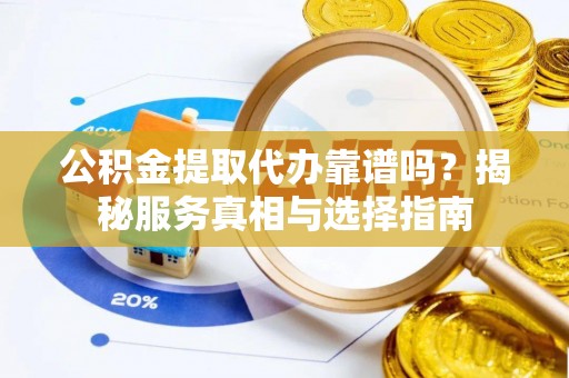 廊坊公积金提取代办靠谱吗？揭秘服务真相与选择指南