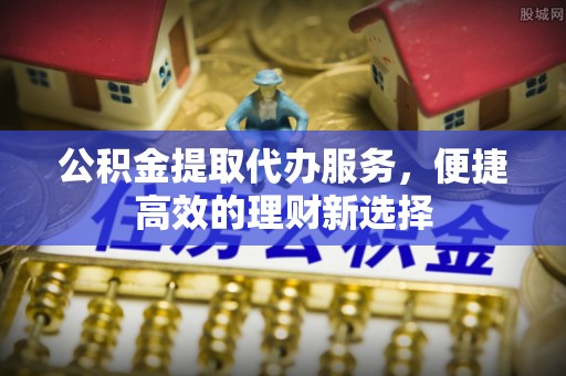 廊坊公积金提取代办服务，便捷高效的理财新选择