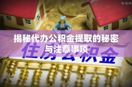 廊坊揭秘代办公积金提取的秘密与注意事项