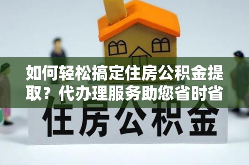 廊坊如何轻松搞定住房公积金提取？代办理服务助您省时省力