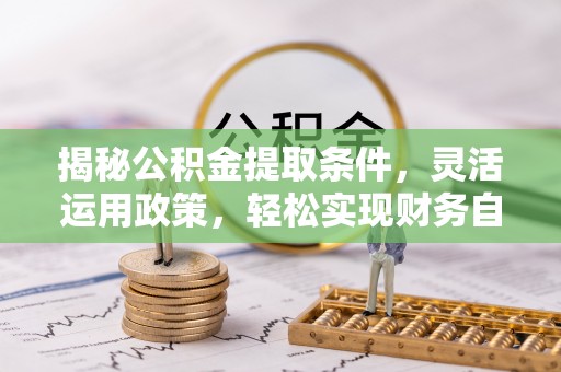 廊坊揭秘公积金提取条件，灵活运用政策，轻松实现财务自由