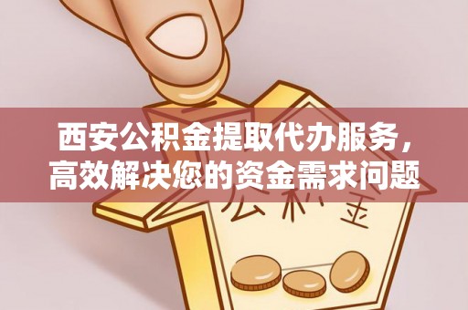 廊坊西安公积金提取代办服务，高效解决您的资金需求问题