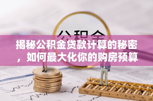 廊坊揭秘公积金贷款计算的秘密，如何最大化你的购房预算