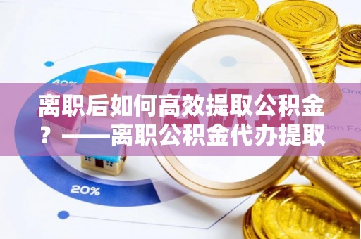 廊坊离职后如何高效提取公积金？——离职公积金代办提取全流程解析