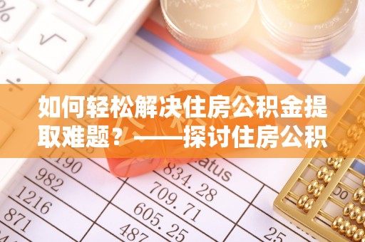 廊坊如何轻松解决住房公积金提取难题？——探讨住房公积金提取代办服务