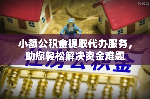 廊坊小额公积金提取代办服务，助您轻松解决资金难题