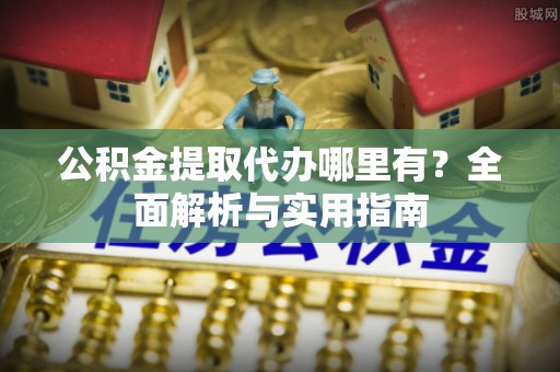 廊坊公积金提取代办哪里有？全面解析与实用指南