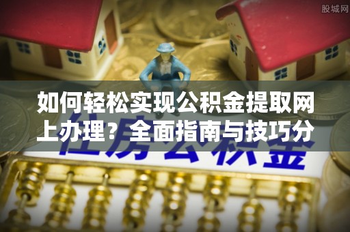 廊坊如何轻松实现公积金提取网上办理？全面指南与技巧分享
