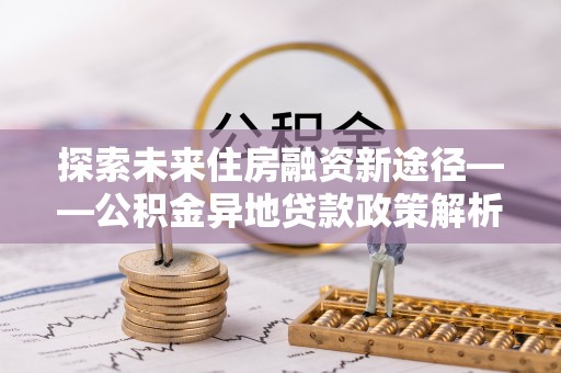 廊坊探索未来住房融资新途径——公积金异地贷款政策解析与实践