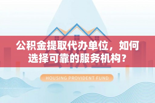 廊坊公积金提取代办单位，如何选择可靠的服务机构？