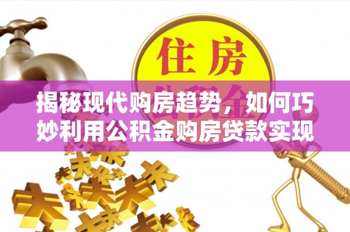 廊坊揭秘现代购房趋势，如何巧妙利用公积金购房贷款实现置业梦想