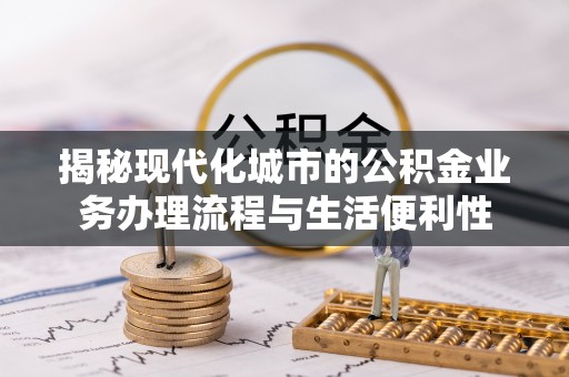 廊坊揭秘现代化城市的公积金业务办理流程与生活便利性