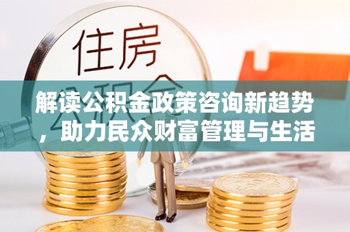 廊坊解读公积金政策咨询新趋势，助力民众财富管理与生活规划