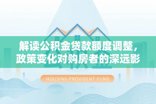 廊坊解读公积金贷款额度调整，政策变化对购房者的深远影响