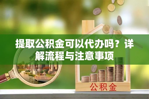 廊坊提取公积金可以代办吗？详解流程与注意事项