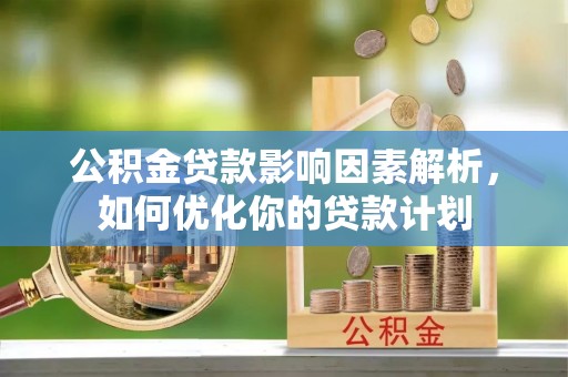 廊坊公积金贷款影响因素解析，如何优化你的贷款计划