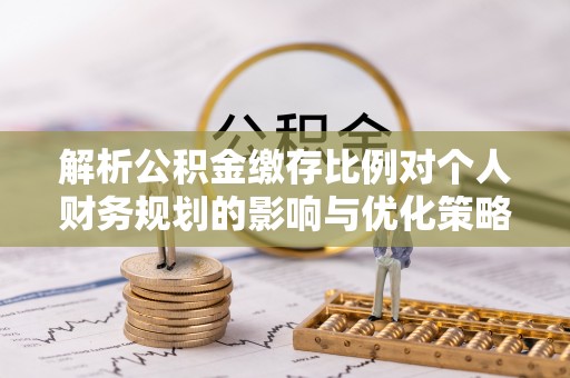 廊坊解析公积金缴存比例对个人财务规划的影响与优化策略