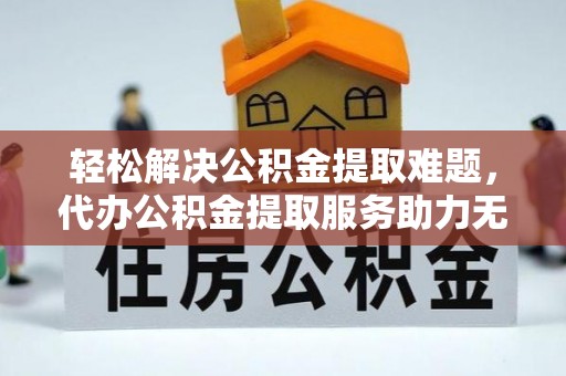 廊坊轻松解决公积金提取难题，代办公积金提取服务助力无忧生活