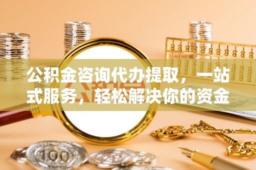 廊坊公积金咨询代办提取，一站式服务，轻松解决你的资金难题