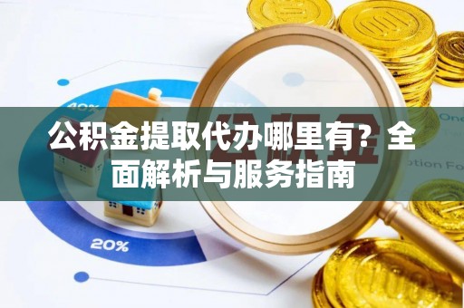 廊坊公积金提取代办哪里有？全面解析与服务指南