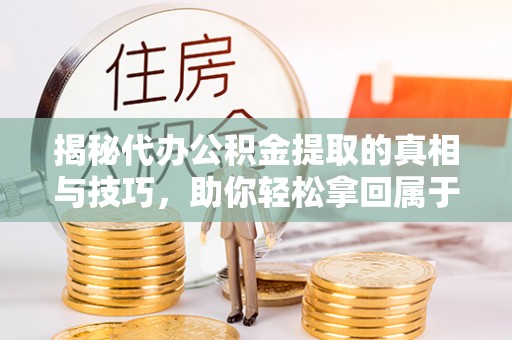 廊坊揭秘代办公积金提取的真相与技巧，助你轻松拿回属于你的钱