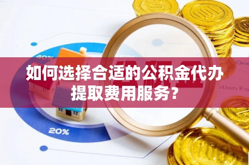 廊坊如何选择合适的公积金代办提取费用服务？
