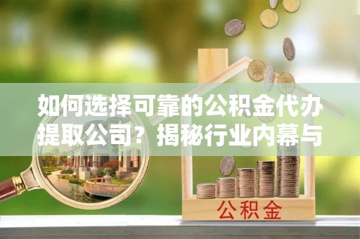 廊坊如何选择可靠的公积金代办提取公司？揭秘行业内幕与服务指南