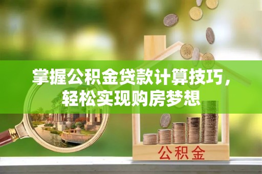 廊坊掌握公积金贷款计算技巧，轻松实现购房梦想
