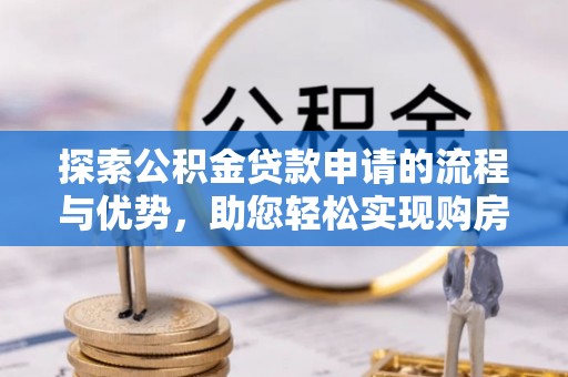 廊坊探索公积金贷款申请的流程与优势，助您轻松实现购房梦想
