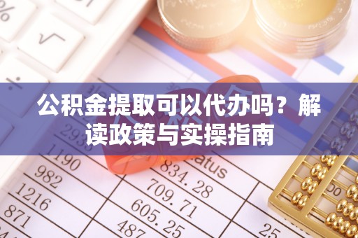 廊坊公积金提取可以代办吗？解读政策与实操指南