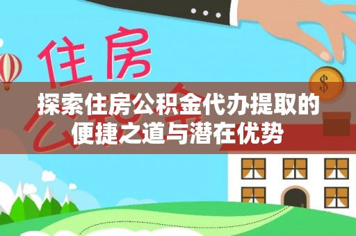 廊坊探索住房公积金代办提取的便捷之道与潜在优势