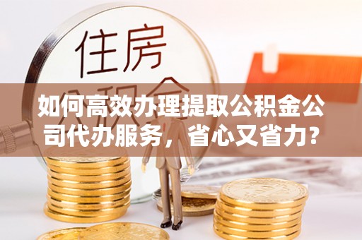 廊坊如何高效办理提取公积金公司代办服务，省心又省力？