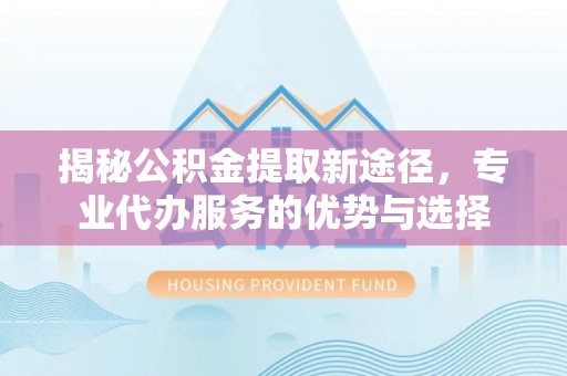 廊坊揭秘公积金提取新途径，专业代办服务的优势与选择