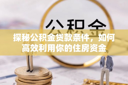 廊坊探秘公积金贷款条件，如何高效利用你的住房资金