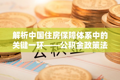 廊坊解析中国住房保障体系中的关键一环——公积金政策法规的演变与影响