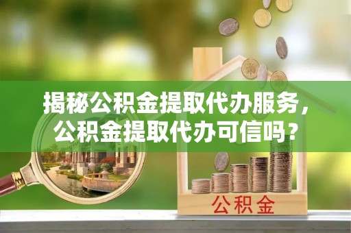 廊坊揭秘公积金提取代办服务，公积金提取代办可信吗？