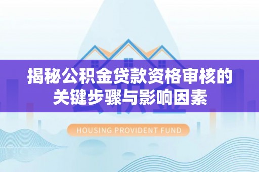 廊坊揭秘公积金贷款资格审核的关键步骤与影响因素