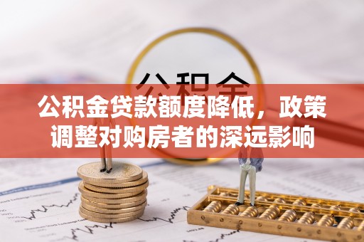 廊坊公积金贷款额度降低，政策调整对购房者的深远影响