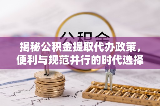 廊坊揭秘公积金提取代办政策，便利与规范并行的时代选择