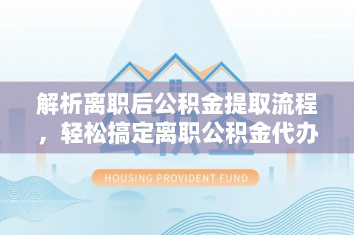 廊坊解析离职后公积金提取流程，轻松搞定离职公积金代办提取手续